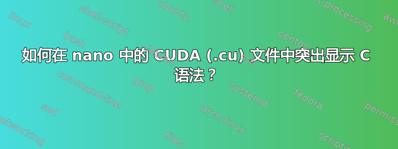 如何在 nano 中的 CUDA (.cu) 文件中突出显示 C 语法？