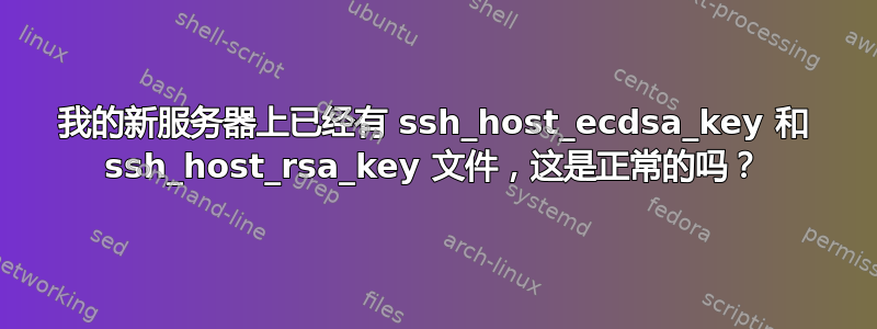 我的新服务器上已经有 ssh_host_ecdsa_key 和 ssh_host_rsa_key 文件，这是正常的吗？