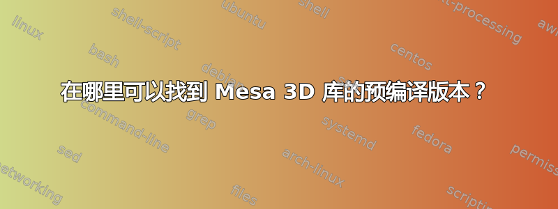 在哪里可以找到 Mesa 3D 库的预编译版本？