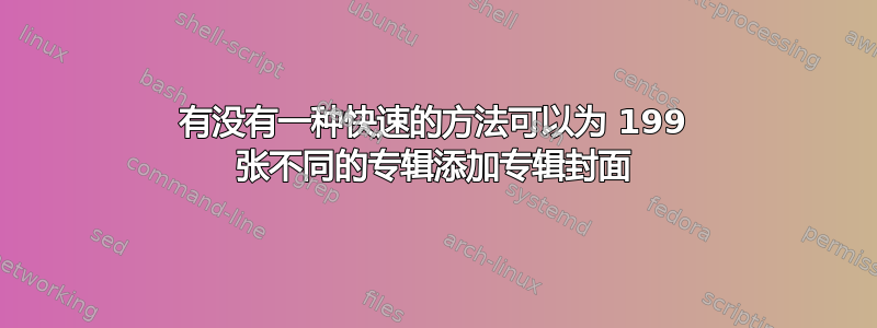 有没有一种快速的方法可以为 199 张不同的专辑添加专辑封面