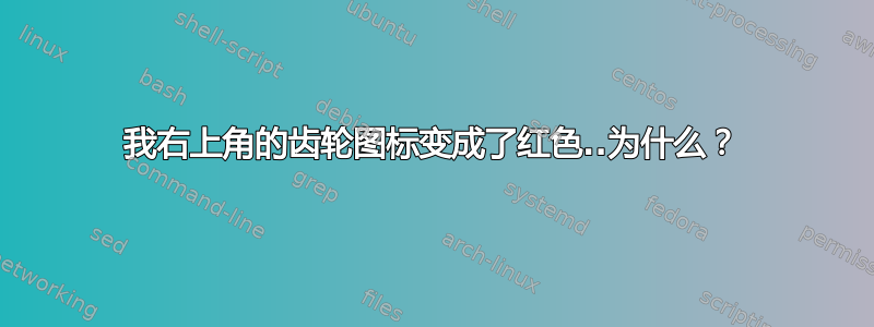 我右上角的齿轮图标变成了红色..为什么？