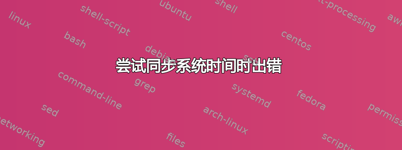 尝试同步系统时间时出错