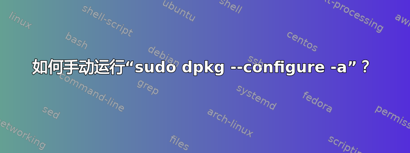 如何手动运行“sudo dpkg --configure -a”？