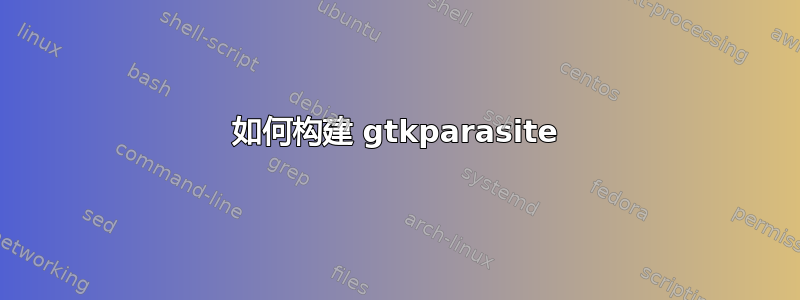 如何构建 gtkparasite