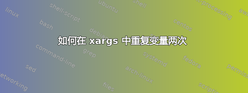 如何在 xargs 中重复变量两次