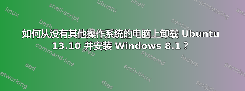 如何从没有其他操作系统的电脑上卸载 Ubuntu 13.10 并安装 Windows 8.1？