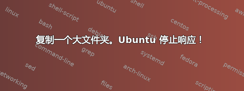 复制一个大文件夹。Ubuntu 停止响应！