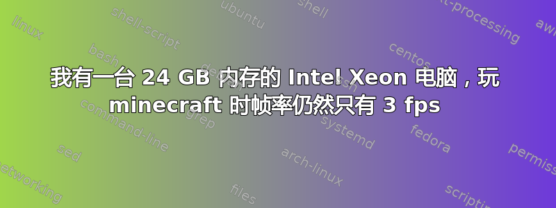 我有一台 24 GB 内存的 Intel Xeon 电脑，玩 minecraft 时帧率仍然只有 3 fps