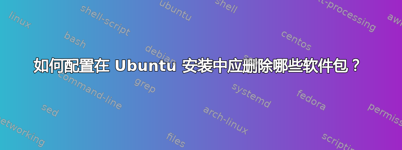 如何配置在 Ubuntu 安装中应删除哪些软件包？