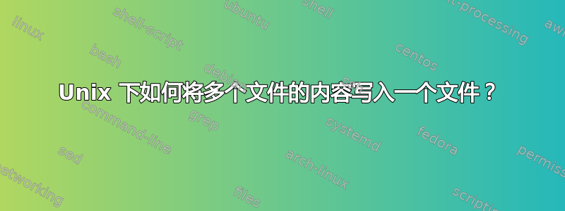 Unix 下如何将多个文件的内容写入一个文件？