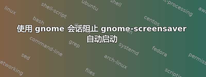 使用 gnome 会话阻止 gnome-screensaver 自动启动