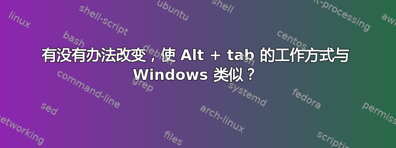 有没有办法改变，使 Alt + tab 的工作方式与 Windows 类似？