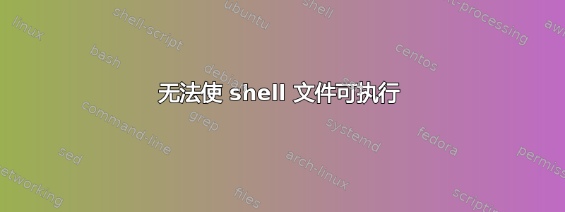 无法使 shell 文件可执行