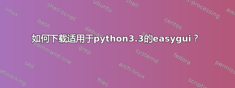 如何下载适用于python3.3的easygui？