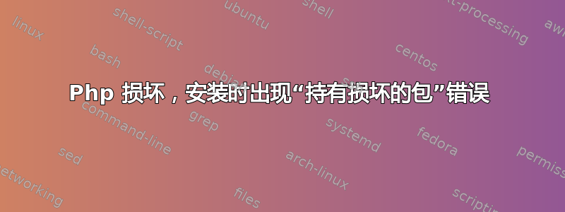 Php 损坏，安装时出现“持有损坏的包”错误