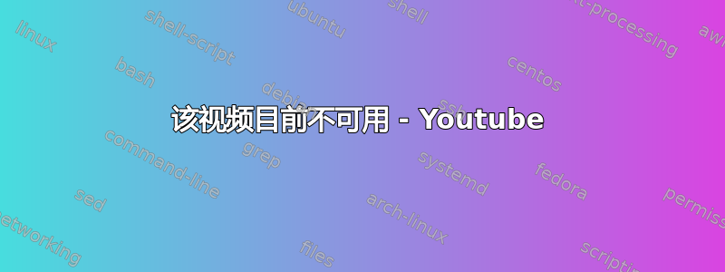 该视频目前不可用 - Youtube