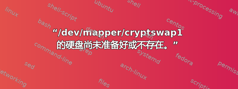 “/dev/mapper/cryptswap1 的硬盘尚未准备好或不存在。”