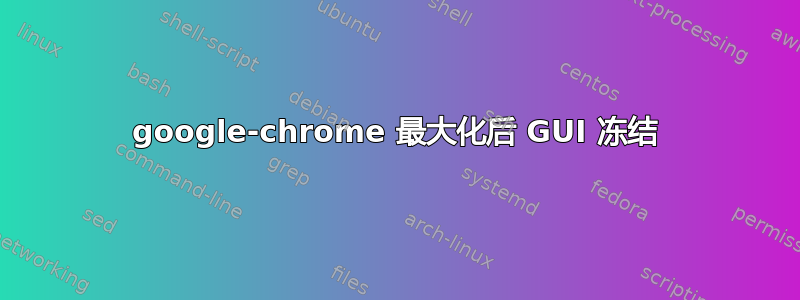 google-chrome 最大化后 GUI 冻结