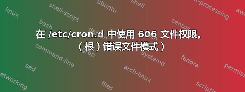 在 /etc/cron.d 中使用 606 文件权限。 （根）错误文件模式）