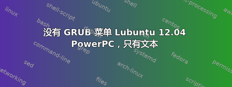 没有 GRUB 菜单 Lubuntu 12.04 PowerPC，只有文本