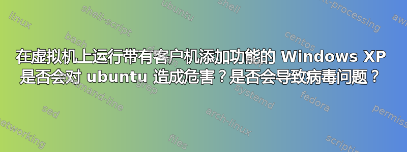 在虚拟机上运行带有客户机添加功能的 Windows XP 是否会对 ubuntu 造成危害？是否会导致病毒问题？