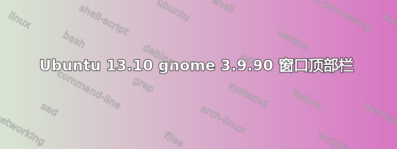 Ubuntu 13.10 gnome 3.9.90 窗口顶部栏