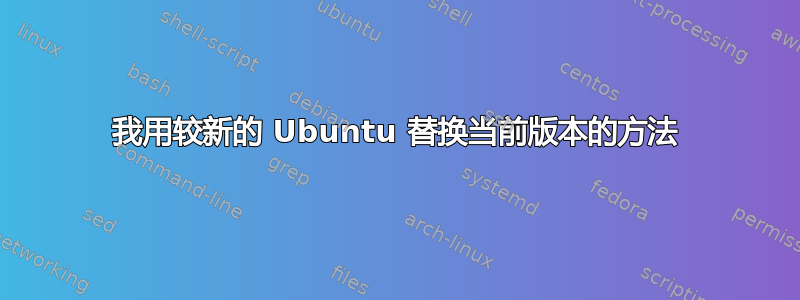 我用较新的 Ubuntu 替换当前版本的方法