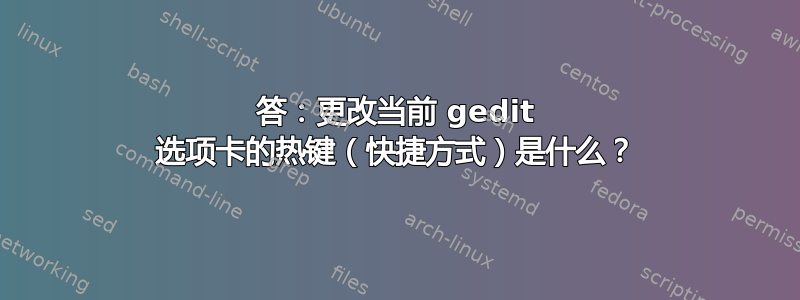 答：更改当前 gedit 选项卡的热键（快捷方式）是什么？