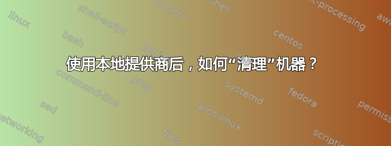 使用本地提供商后，如何“清理”机器？