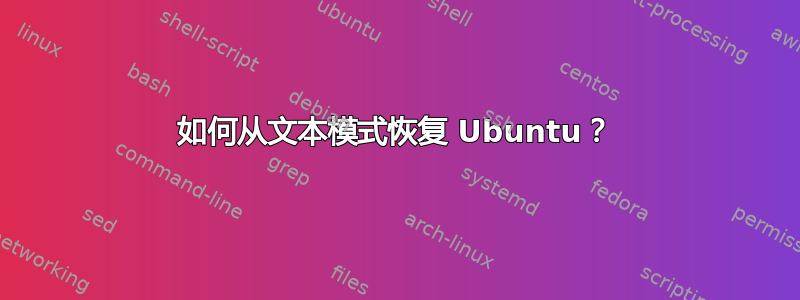 如何从文本模式恢复 Ubuntu？