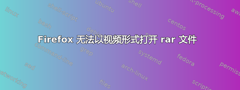 Firefox 无法以视频形式打开 rar 文件 