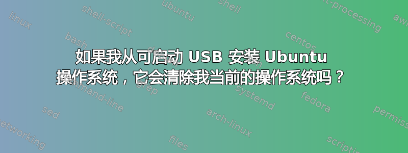 如果我从可启动 USB 安装 Ubuntu 操作系统，它会清除我当前的操作系统吗？