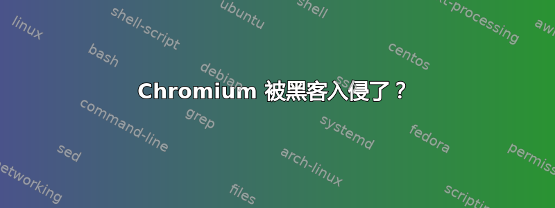 Chromium 被黑客入侵了？