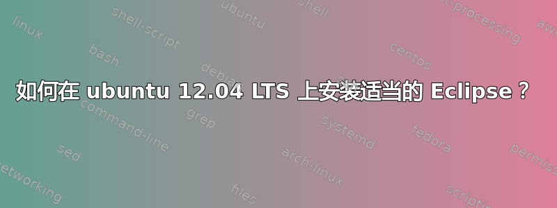 如何在 ubuntu 12.04 LTS 上安装适当的 Eclipse？