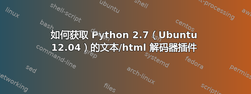 如何获取 Python 2.7（Ubuntu 12.04）的文本/html 解码器插件