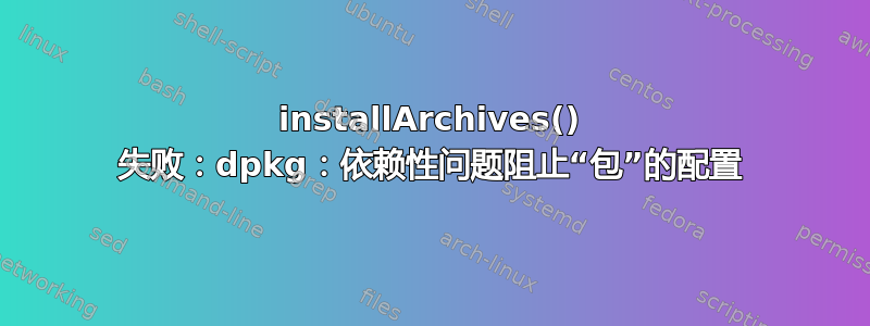 installArchives() 失败：dpkg：依赖性问题阻止“包”的配置