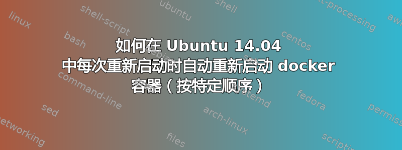 如何在 Ubuntu 14.04 中每次重新启动时自动重新启动 docker 容器（按特定顺序）