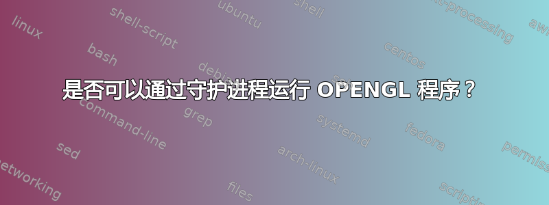 是否可以通过守护进程运行 OPENGL 程序？