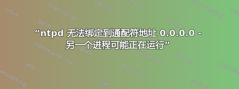 “ntpd 无法绑定到通配符地址 0.0.0.0 - 另一个进程可能正在运行”