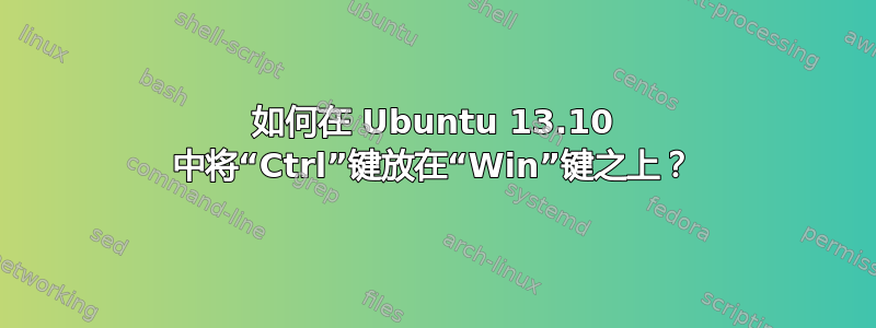 如何在 Ubuntu 13.10 中将“Ctrl”键放在“Win”键之上？