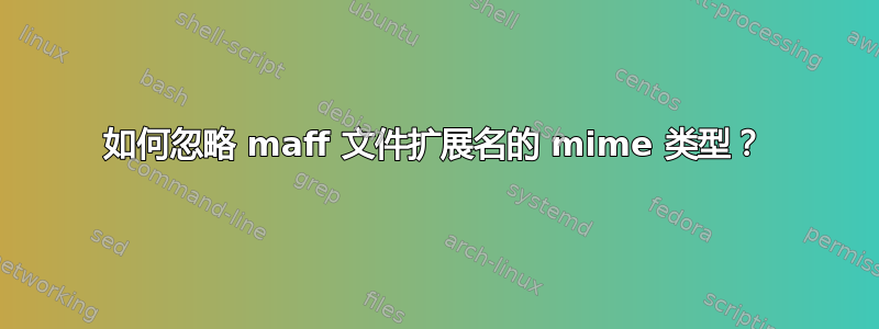 如何忽略 maff 文件扩展名的 mime 类型？