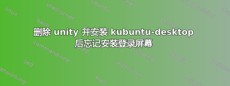 删除 unity 并安装 kubuntu-desktop 后忘记安装登录屏幕