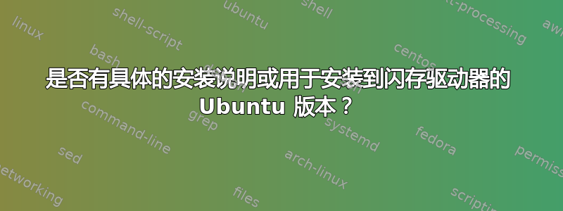 是否有具体的安装说明或用于安装到闪存驱动器的 Ubuntu 版本？