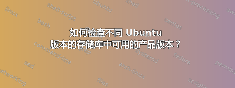 如何检查不同 Ubuntu 版本的存储库中可用的产品版本？