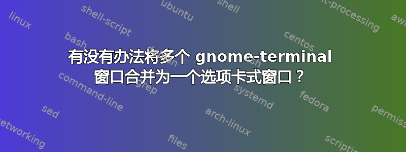 有没有办法将多个 gnome-terminal 窗口合并为一个选项卡式窗口？