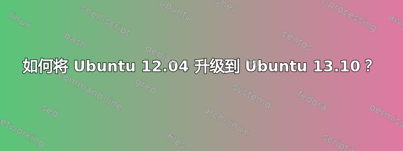 如何将 Ubuntu 12.04 升级到 Ubuntu 13.10？