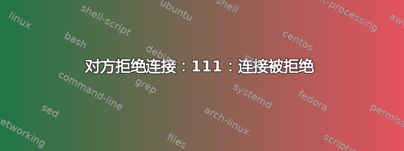 对方拒绝连接：111：连接被拒绝