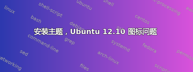 安装主题，Ubuntu 12.10 图标问题