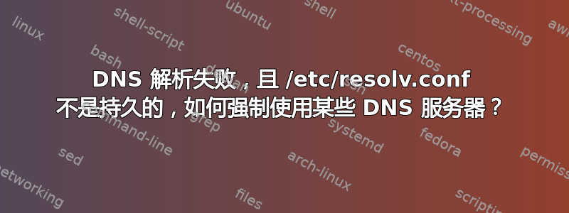 DNS 解析失败，且 /etc/resolv.conf 不是持久的，如何强制使用某些 DNS 服务器？