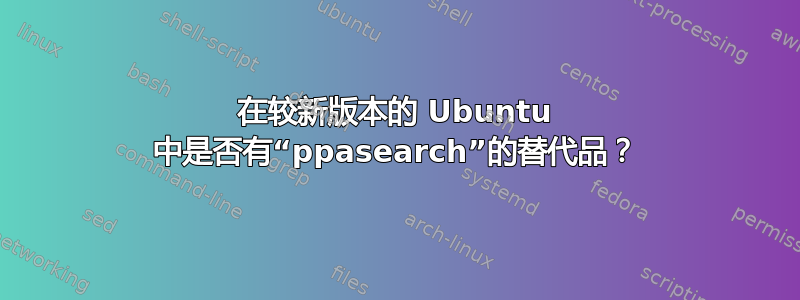 在较新版本的 Ubuntu 中是否有“ppasearch”的替代品？